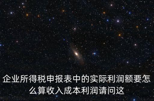 企業(yè)所得稅申報(bào)表中的實(shí)際利潤額要怎么算收入成本利潤請問這