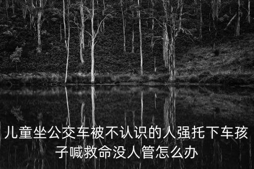 兒童坐公交車被不認(rèn)識(shí)的人強(qiáng)托下車孩子喊救命沒人管怎么辦