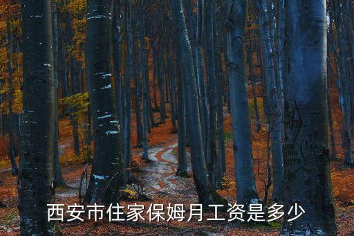 住家保姆一月多少錢，西安市住家保姆月工資是多少