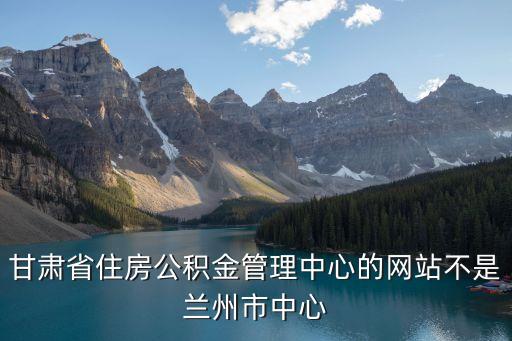 甘肅省住房公積金管理中心的網(wǎng)站不是蘭州市中心