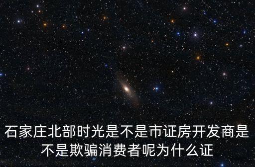 北部時光，石家莊北部時光是不是市證房開發(fā)商是不是欺騙消費(fèi)者呢為什么證