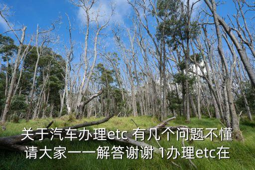 關(guān)于汽車辦理etc 有幾個問題不懂請大家一一解答謝謝 1辦理etc在