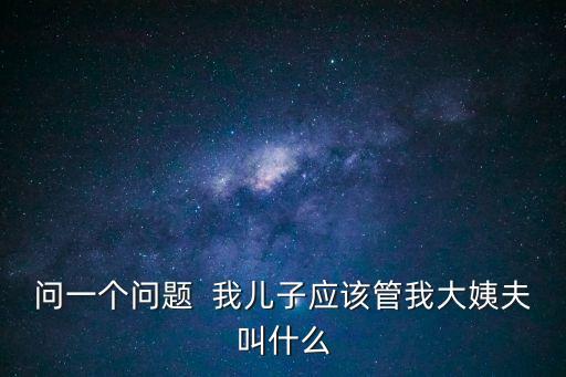 姨夫爺，問一個問題  我兒子應(yīng)該管我大姨夫叫什么
