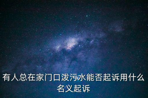 潑污水，有人總在家門口潑污水能否起訴用什么名義起訴