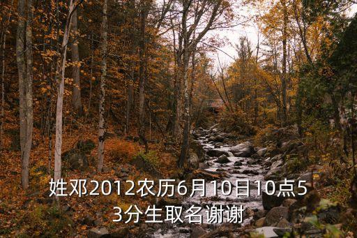 姓鄧2012農(nóng)歷6月10日10點(diǎn)53分生取名謝謝
