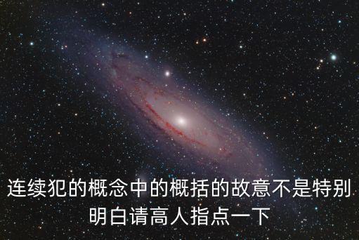 連續(xù)犯的概念中的概括的故意不是特別明白請高人指點一下