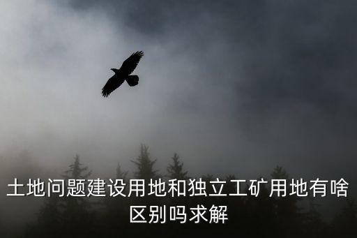 土地問題建設(shè)用地和獨(dú)立工礦用地有啥區(qū)別嗎求解