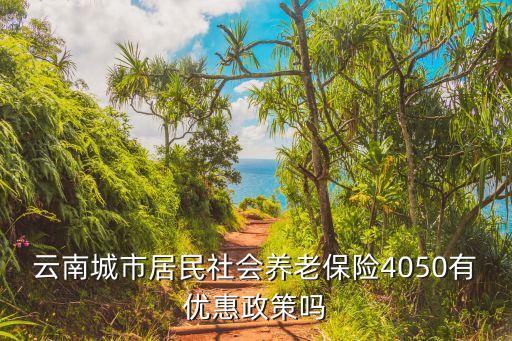 云南城市居民社會養(yǎng)老保險4050有優(yōu)惠政策嗎