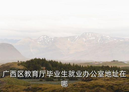 邕寧區(qū)教育局，廣西區(qū)教育廳畢業(yè)生就業(yè)辦公室地址在哪