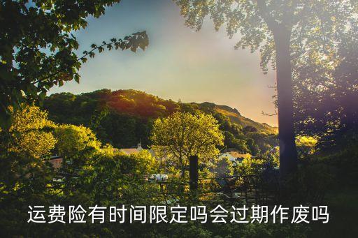 運(yùn)費(fèi)險(xiǎn)多久失效，運(yùn)費(fèi)險(xiǎn)有時(shí)間限定嗎會(huì)過期作廢嗎