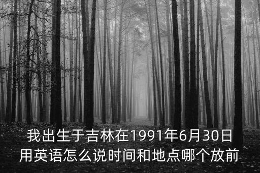 我出生于吉林在1991年6月30日用英語怎么說時(shí)間和地點(diǎn)哪個(gè)放前