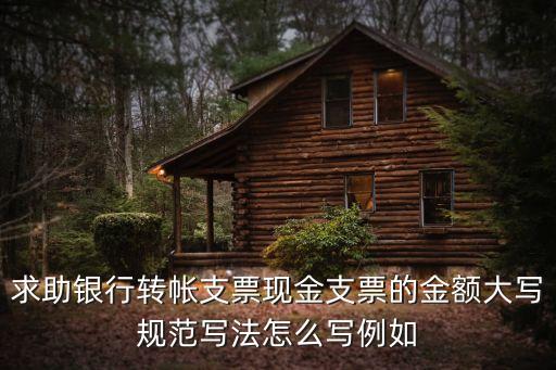 求助銀行轉(zhuǎn)帳支票現(xiàn)金支票的金額大寫規(guī)范寫法怎么寫例如