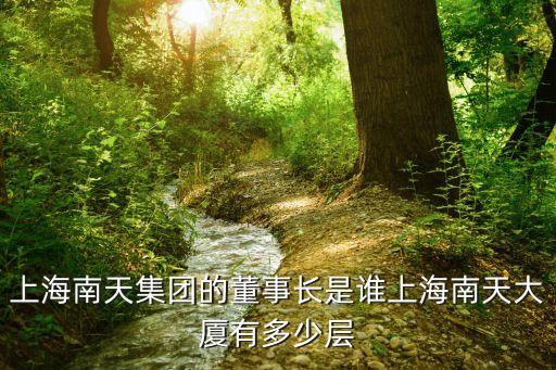 上海南天集團(tuán)的董事長是誰上海南天大廈有多少層