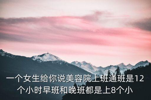 一個女生給你說美容院上班通班是12個小時早班和晚班都是上8個小