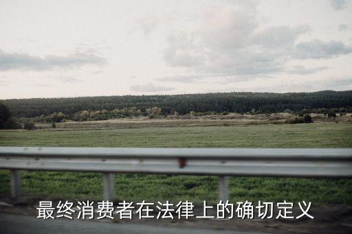 最終消費(fèi)者，最終消費(fèi)者在法律上的確切定義