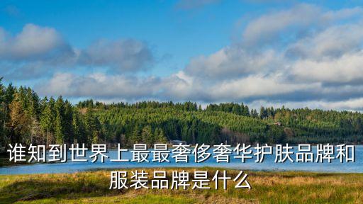最高檔，誰知到世界上最最奢侈奢華護(hù)膚品牌和服裝品牌是什么