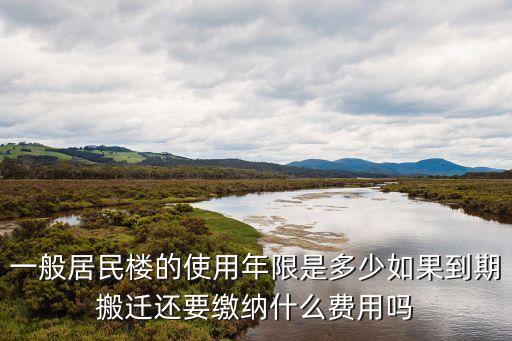一般居民樓的使用年限是多少如果到期搬遷還要繳納什么費用嗎