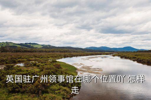 英國駐廣州領(lǐng)事館在哪個(gè)位置吖 怎樣走