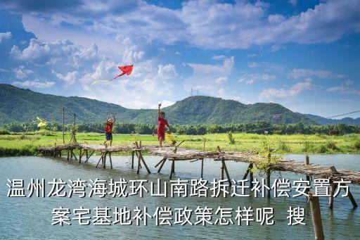 溫州龍灣海城環(huán)山南路拆遷補償安置方案宅基地補償政策怎樣呢  搜