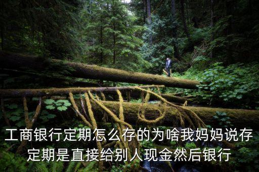 工商銀行定期怎么存的為啥我媽媽說存定期是直接給別人現(xiàn)金然后銀行