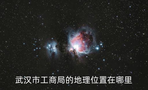 武漢市工商局的地理位置在哪里