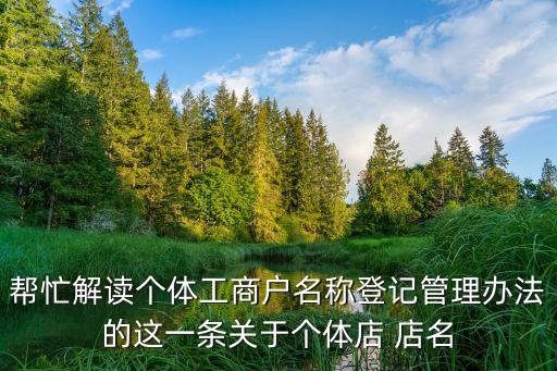 幫忙解讀個(gè)體工商戶名稱登記管理辦法的這一條關(guān)于個(gè)體店 店名