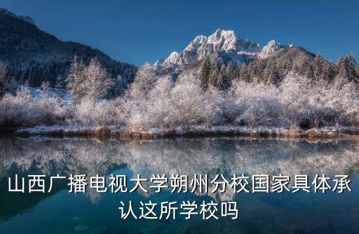 山西廣播電視大學(xué)朔州分校國家具體承認這所學(xué)校嗎