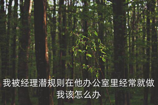 我被經(jīng)理潛規(guī)則在他辦公室里經(jīng)常就做我該怎么辦
