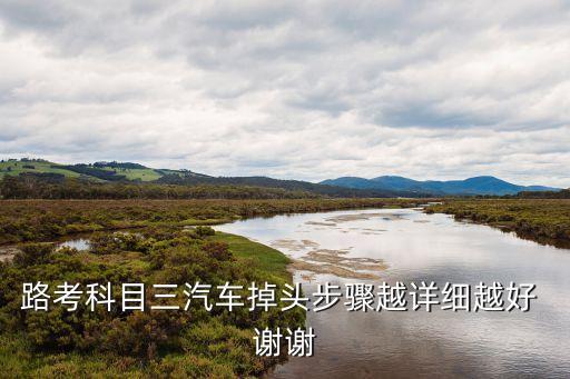 路考科目三汽車掉頭步驟越詳細(xì)越好 謝謝