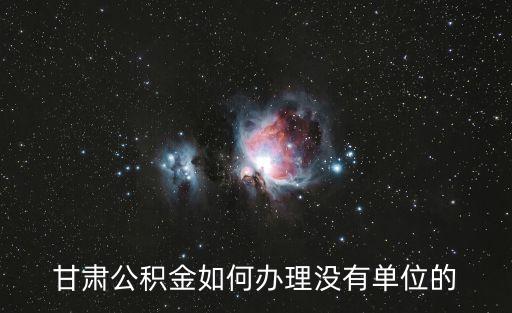 甘肅公積金如何辦理沒有單位的