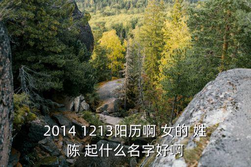 2014 1213陽歷啊 女的 姓陳 起什么名字好啊