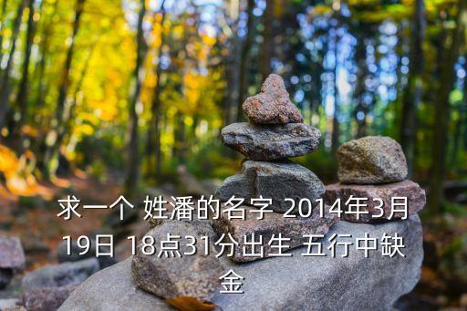 求一個 姓潘的名字 2014年3月19日 18點(diǎn)31分出生 五行中缺金