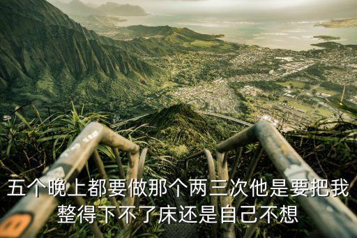 五個(gè)晚上都要做那個(gè)兩三次他是要把我整得下不了床還是自己不想