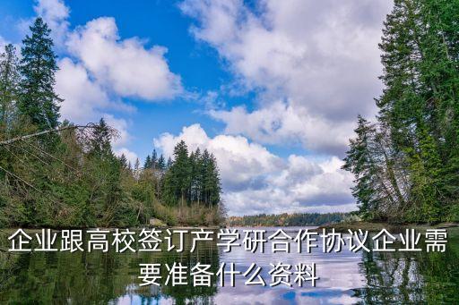 產(chǎn)學(xué)研合作協(xié)議，企業(yè)跟高校簽訂產(chǎn)學(xué)研合作協(xié)議企業(yè)需要準(zhǔn)備什么資料