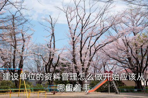 建設(shè)單位的資料管理怎么做開(kāi)始應(yīng)該從哪里著手