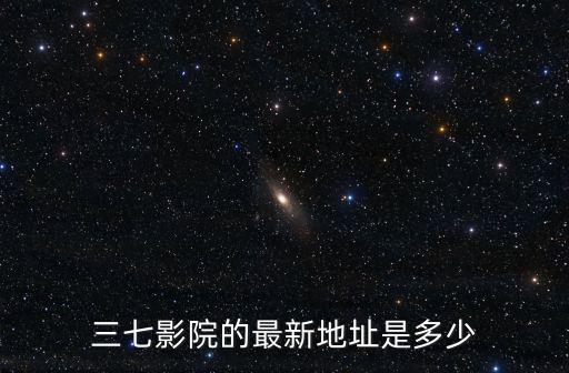 三七影院的最新地址是多少