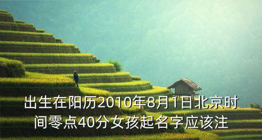 出生在陽歷2010年8月1日北京時(shí)間零點(diǎn)40分女孩起名字應(yīng)該注