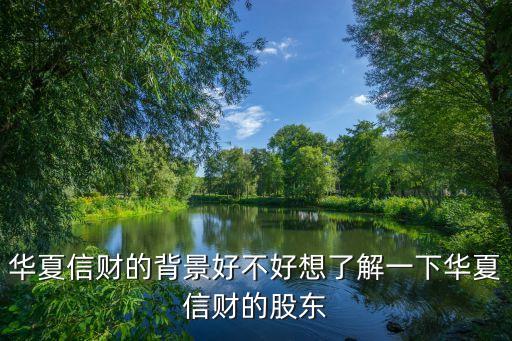 華夏信財?shù)谋尘昂貌缓孟肓私庖幌氯A夏信財?shù)墓蓶|