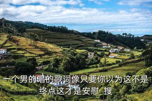 一個男的唱的歌詞像只要你以為這不是終點這才是安慰  搜