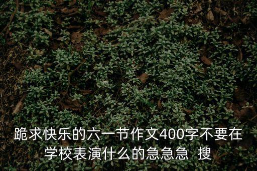 跪求快樂的六一節(jié)作文400字不要在學(xué)校表演什么的急急急  搜