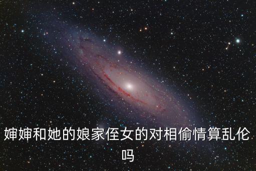 嬸嬸和她的娘家侄女的對(duì)相偷情算亂倫嗎