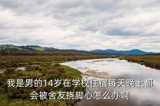 我是男的14歲在學(xué)校住宿每天晚上都會(huì)被舍友撓腳心怎么辦啊