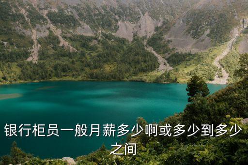 銀行柜員工資，銀行柜員一般月薪多少啊或多少到多少之間