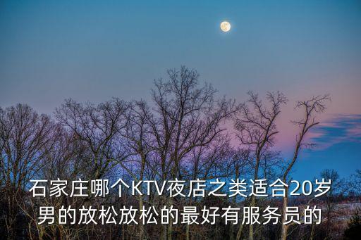石家莊哪個KTV夜店之類適合20歲男的放松放松的最好有服務(wù)員的