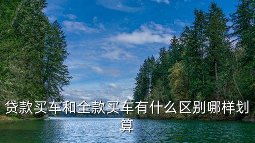 貸款買車和全款買車有什么區(qū)別哪樣劃算