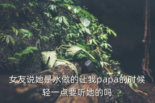 女友說她是水做的讓我papa的時(shí)候輕一點(diǎn)要聽她的嗎