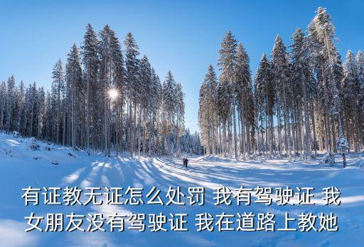 證有不證無，有證教無證怎么處罰 我有駕駛證 我女朋友沒有駕駛證 我在道路上教她