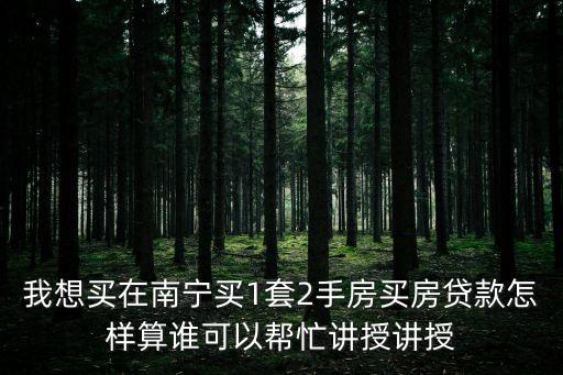 我想買在南寧買1套2手房買房貸款怎樣算誰可以幫忙講授講授