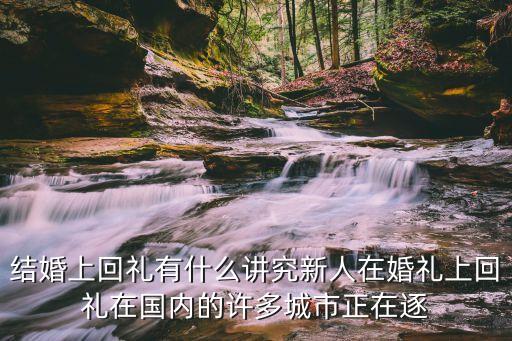 回禮，結(jié)婚上回禮有什么講究新人在婚禮上回禮在國內(nèi)的許多城市正在逐
