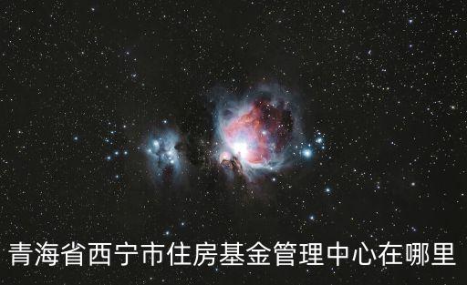 青海省西寧市住房基金管理中心在哪里